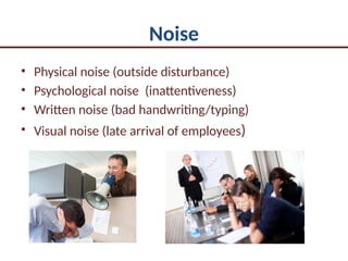 Noise
• Physical noise (outside disturbance)
• Psychological noise (inattentiveness)
• Written noise (bad handwriting/typing)
• Visual noise (late arrival of employees)
 