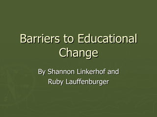 Barriers to Educational Change By Shannon Linkerhof and Ruby Lauffenburger 