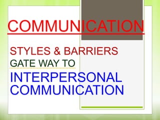COMMUNICATION
STYLES & BARRIERS
GATE WAY TO
INTERPERSONAL
COMMUNICATION
 