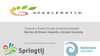 Towards	
  a	
  Dutch	
  Circular	
  Economy	
  Hotspot!	
  
Barriers	
  &	
  Drivers	
  towards	
  a	
  Circular	
  Economy	
  
Freek	
  van	
  Eijk,	
  Managing	
  Director	
  AcceleraAo	
  
 