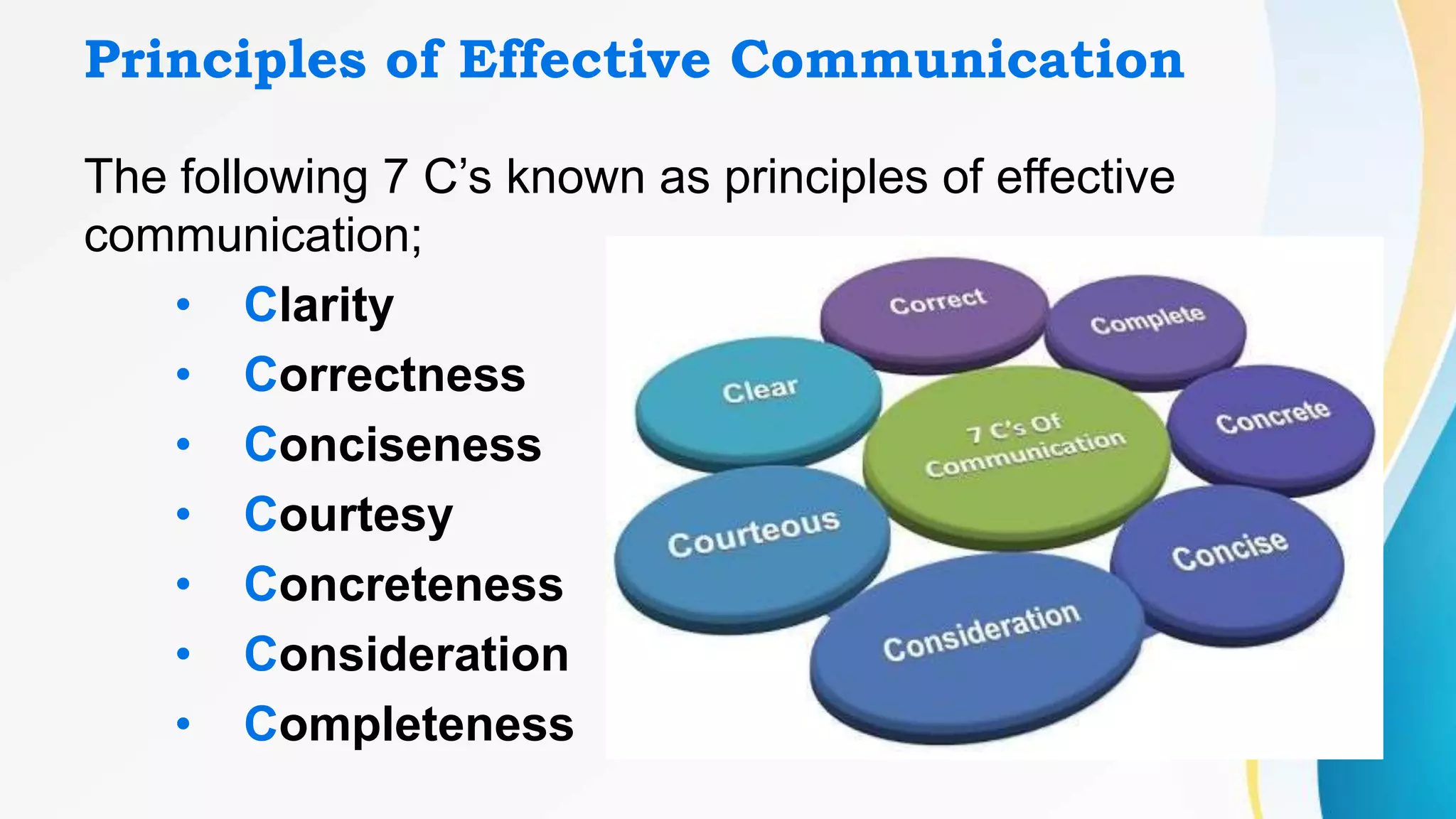 Principles of Effective Communication
The following 7 C’s known as principles of effective
communication;
• Clarity
• Correctness
• Conciseness
• Courtesy
• Concreteness
• Consideration
• Completeness
 