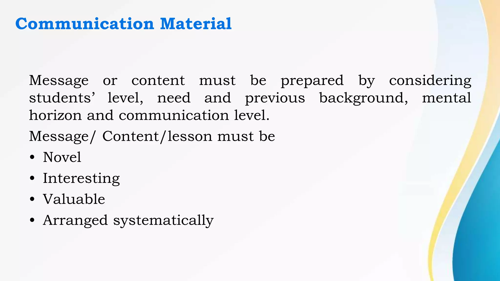 Communication Material
Message or content must be prepared by considering
students’ level, need and previous background, mental
horizon and communication level.
Message/ Content/lesson must be
• Novel
• Interesting
• Valuable
• Arranged systematically
 