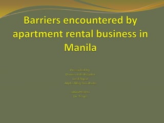 Barriers encountered by apartment rental business in ManilaPresented by:Donna dale RegidorLizel NipazAlpha May Nocilladosubmitted to:Dr. Teope 