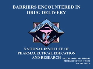 BARRIERS ENCOUNTERED IN
DRUG DELIVERY
NATIONAL INSTITUTE OF
PHARMACEUTICAL EDUCATION
AND RESEARCH
1
PRACHI JOSHI M.S.PHARM
PHARMACEUTICS ISTSEM
I.D. NO. 310/14
 