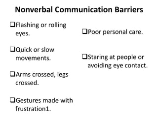 Nonverbal Communication Barriers
Flashing or rolling
eyes.
Quick or slow
movements.
Arms crossed, legs
crossed.
Gestures made with
frustration1.
Poor personal care.
Staring at people or
avoiding eye contact.
 