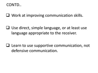 CONTD..
 Work at improving communication skills.
 Use direct, simple language, or at least use
language appropriate to the receiver.
 Learn to use supportive communication, not
defensive communication.
 
