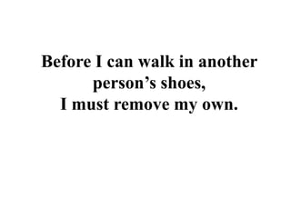 Before I can walk in another
person’s shoes,
I must remove my own.
 