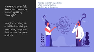 Have you ever felt
like your message
wasn't getting
through?
Imagine sending an
email but receiving a
frustrating response
that misses the point
entirely
This is a common experience
when communication
barriers get in the way….
 