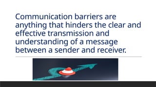 Communication barriers are
anything that hinders the clear and
effective transmission and
understanding of a message
between a sender and receiver.
 