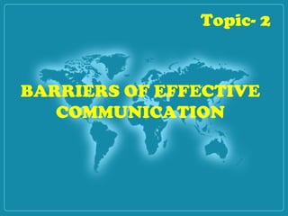 BARRIERS OF EFFECTIVE
COMMUNICATION
Topic- 2
 