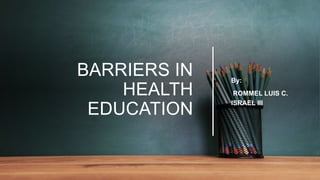 BARRIERS IN
HEALTH
EDUCATION
By:
ROMMEL LUIS C.
ISRAEL III
 