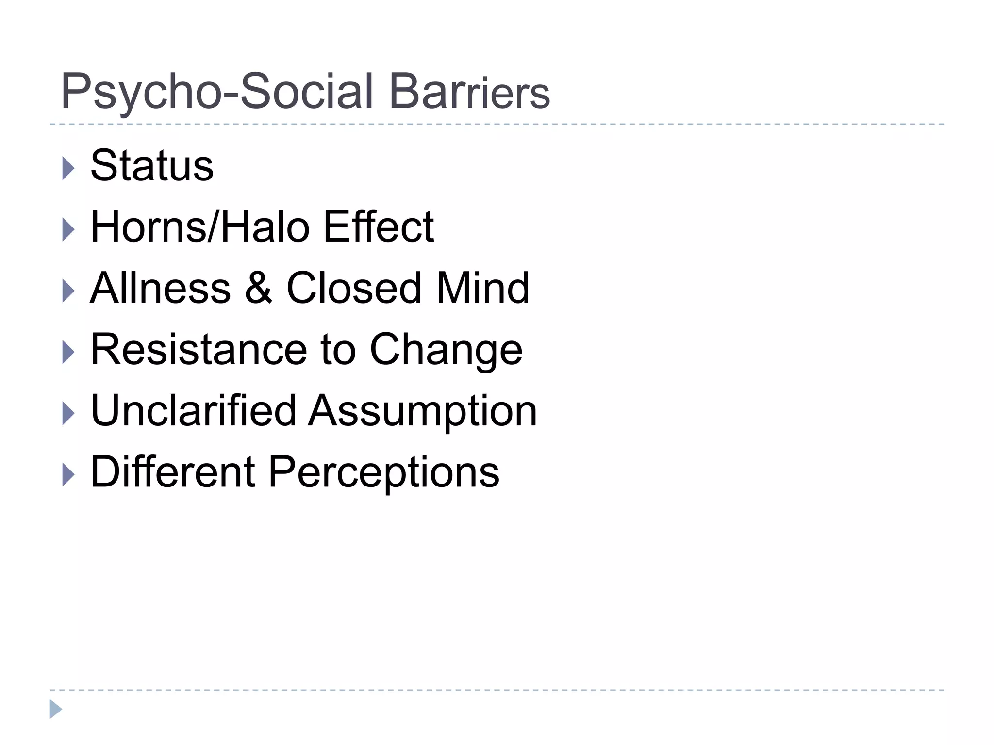 Psycho-Social Barriers
 Status
 Horns/Halo Effect
 Allness & Closed Mind
 Resistance to Change
 Unclarified Assumption
 Different Perceptions
 