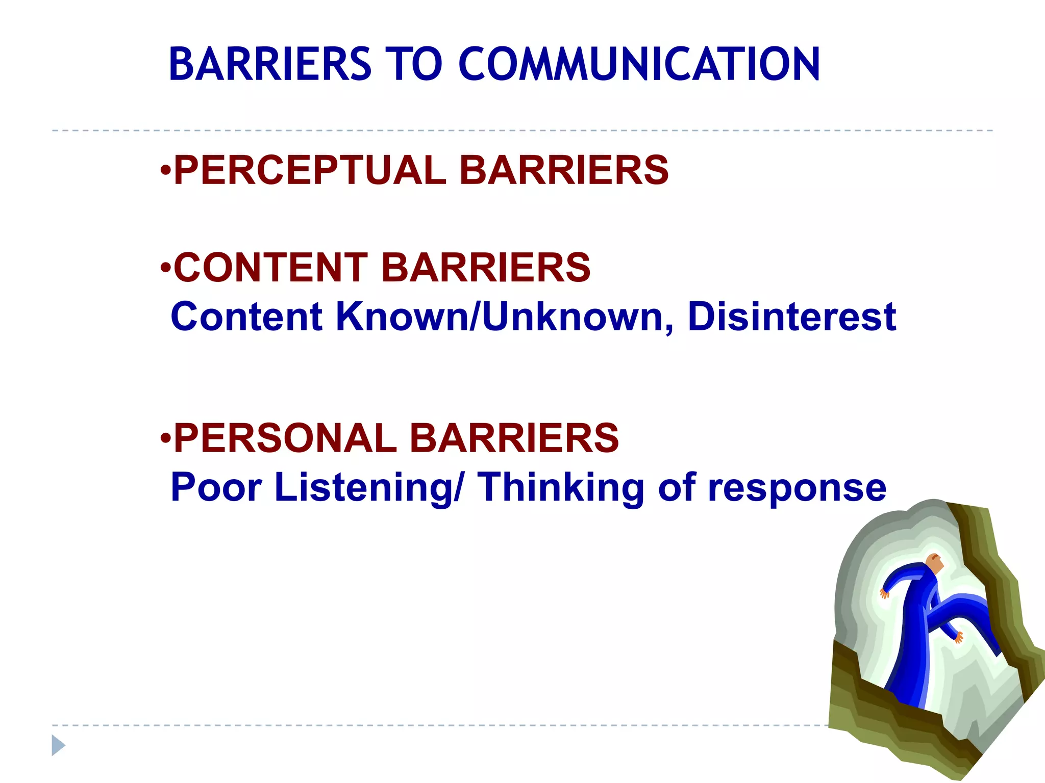 BARRIERS TO COMMUNICATION

•PERCEPTUAL BARRIERS

•CONTENT BARRIERS
 Content Known/Unknown, Disinterest


•PERSONAL BARRIERS
 Poor Listening/ Thinking of response
 