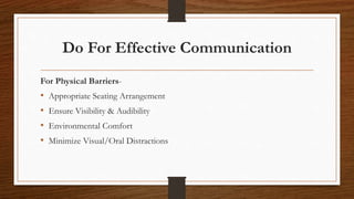 Do For Effective Communication
For Physical Barriers-
• Appropriate Seating Arrangement
• Ensure Visibility & Audibility
• Environmental Comfort
• Minimize Visual/Oral Distractions
 