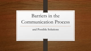 Barriers in the
Communication Process
and Possible Solutions
 