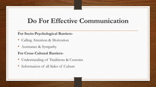 Do For Effective Communication
For Socio-Psychological Barriers-
• Calling Attention & Motivation
• Assistance & Sympathy
For Cross Cultural Barriers-
• Understanding of Traditions & Customs
• Information of all Sides of Culture
 