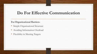 Do For Effective Communication
For Organizational Barriers-
• Simple Organisational Structure
• Avoiding Information Overload
• Flexibility in Meeting Targets
 