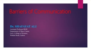 Barriers of Communication
Dr. SHAFAYAT ALI
Assistant Professor/HOD
Department of Mass Comm.
Govt. College of Science,
Wahdat Road, Lahore
 