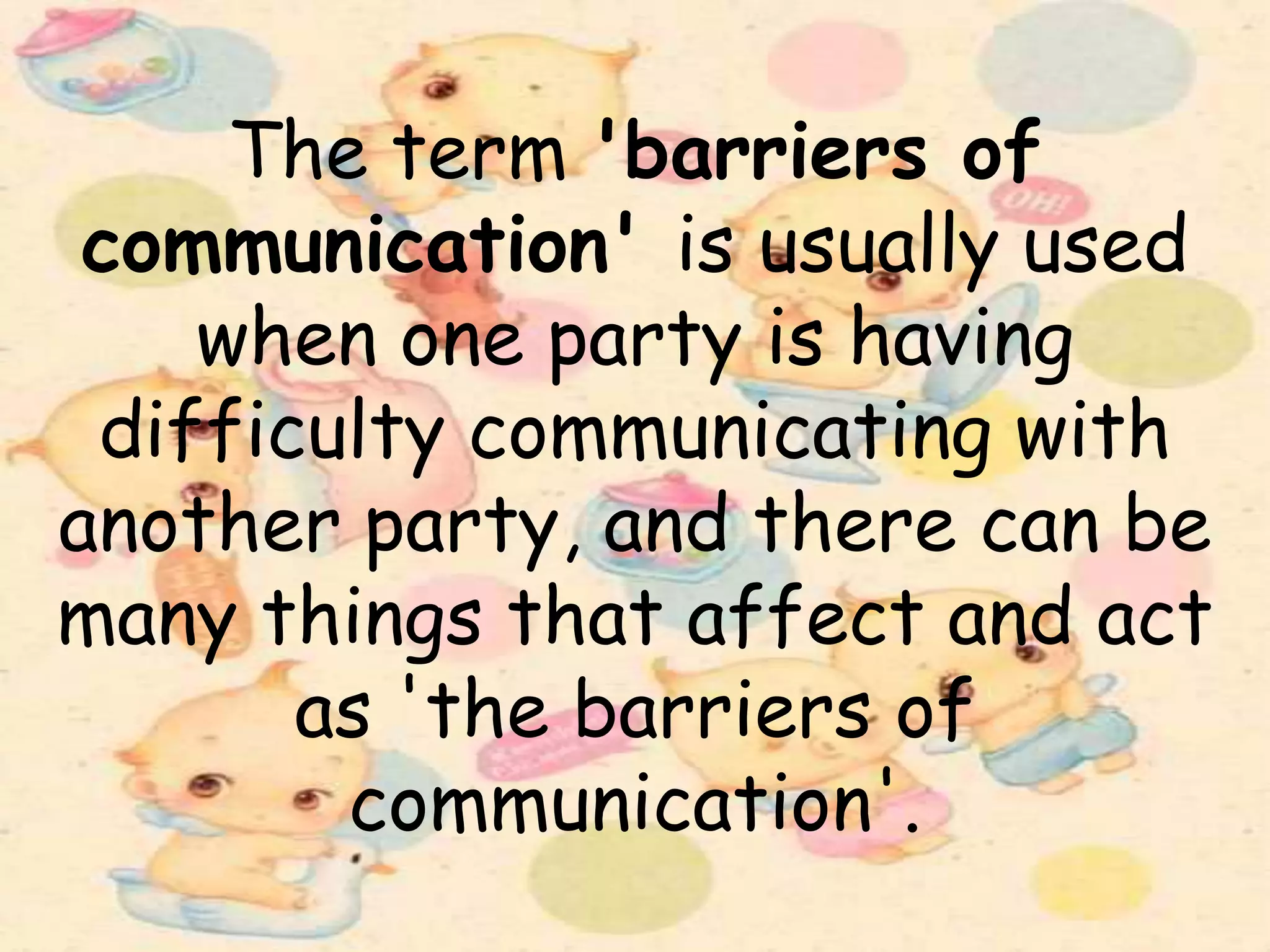 The term 'barriers of
communication' is usually used
when one party is having
difficulty communicating with
another party, and there can be
many things that affect and act
as 'the barriers of
communication'.