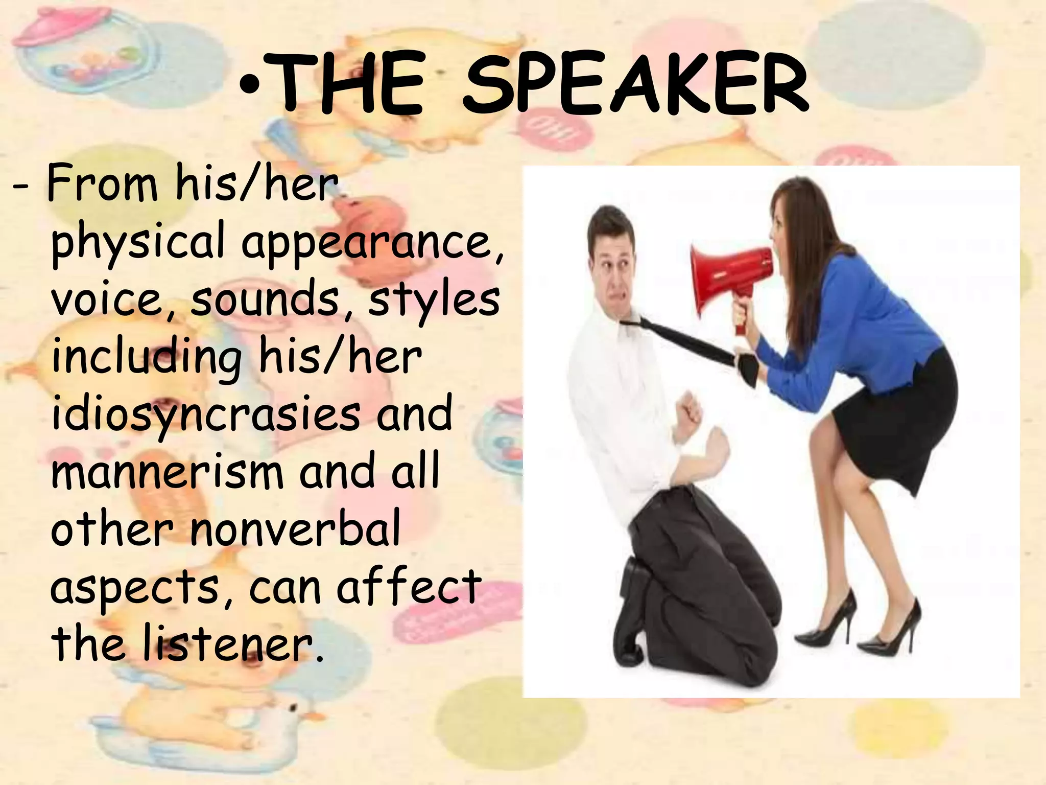 •THE SPEAKER
- From his/her
physical appearance,
voice, sounds, styles
including his/her
idiosyncrasies and
mannerism and all
other nonverbal
aspects, can affect
the listener.