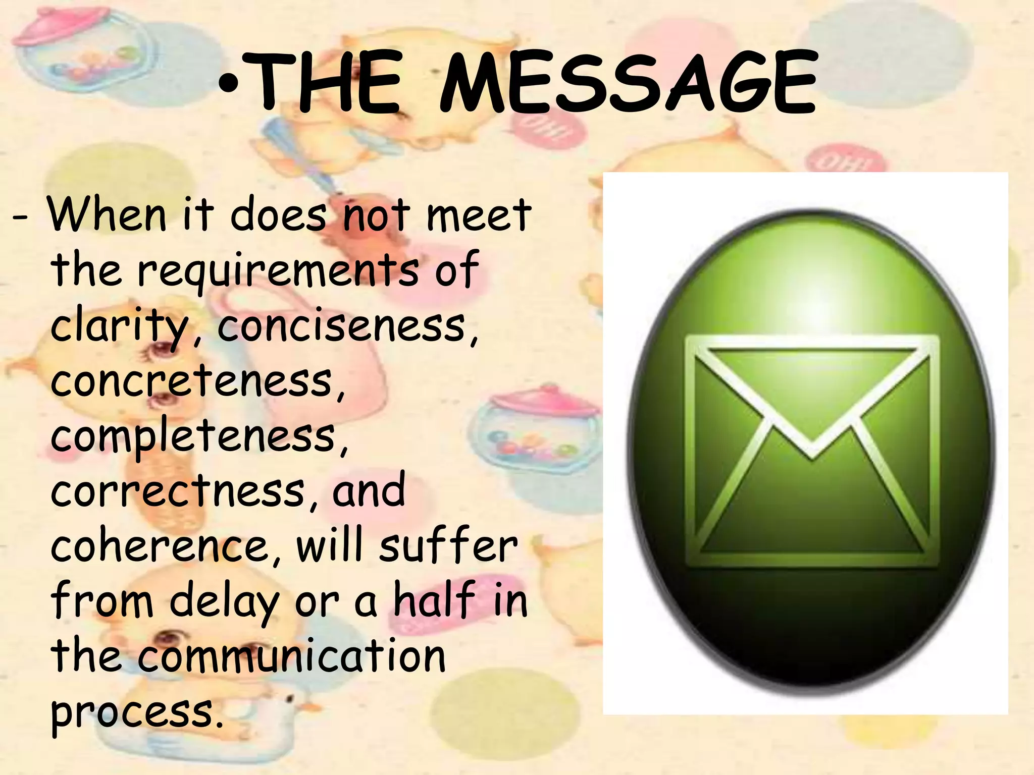 •THE MESSAGE
- When it does not meet
the requirements of
clarity, conciseness,
concreteness,
completeness,
correctness, and
coherence, will suffer
from delay or a half in
the communication
process.
