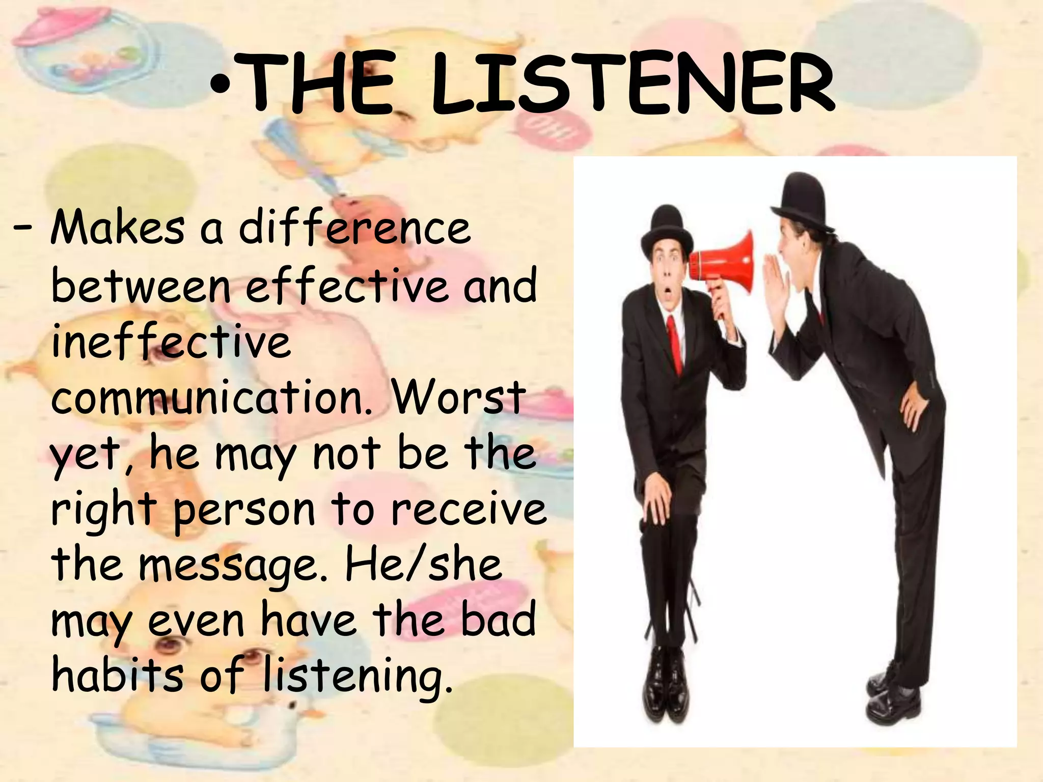 •THE LISTENER
- Makes a difference
between effective and
ineffective
communication. Worst
yet, he may not be the
right person to receive
the message. He/she
may even have the bad
habits of listening.