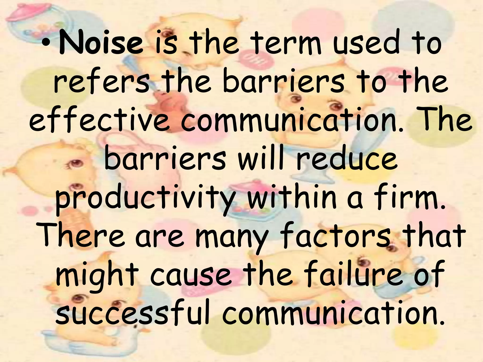 • Noise is the term used to
refers the barriers to the
effective communication. The
barriers will reduce
productivity within a firm.
There are many factors that
might cause the failure of
successful communication.