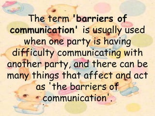 The term 'barriers of
communication' is usually used
when one party is having
difficulty communicating with
another party,...