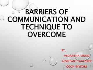 BARRIERS OF
COMMUNICATION AND
TECHNIQUE TO
OVERCOME
BY,
VEDANTHA VINOD
ASSISTANT LECTURER
CCON-MYSORE
 
