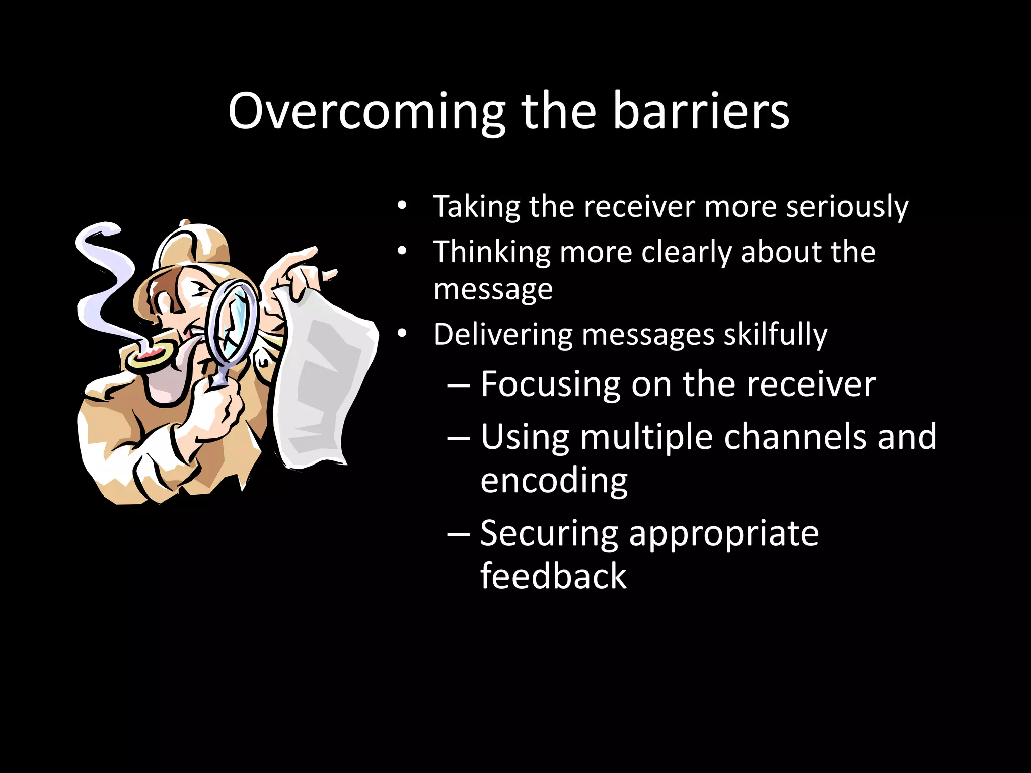 Overcoming the barriers
      • Taking the receiver more seriously
      • Thinking more clearly about the
        message
      • Delivering messages skilfully
         – Focusing on the receiver
         – Using multiple channels and
           encoding
         – Securing appropriate
           feedback
 
