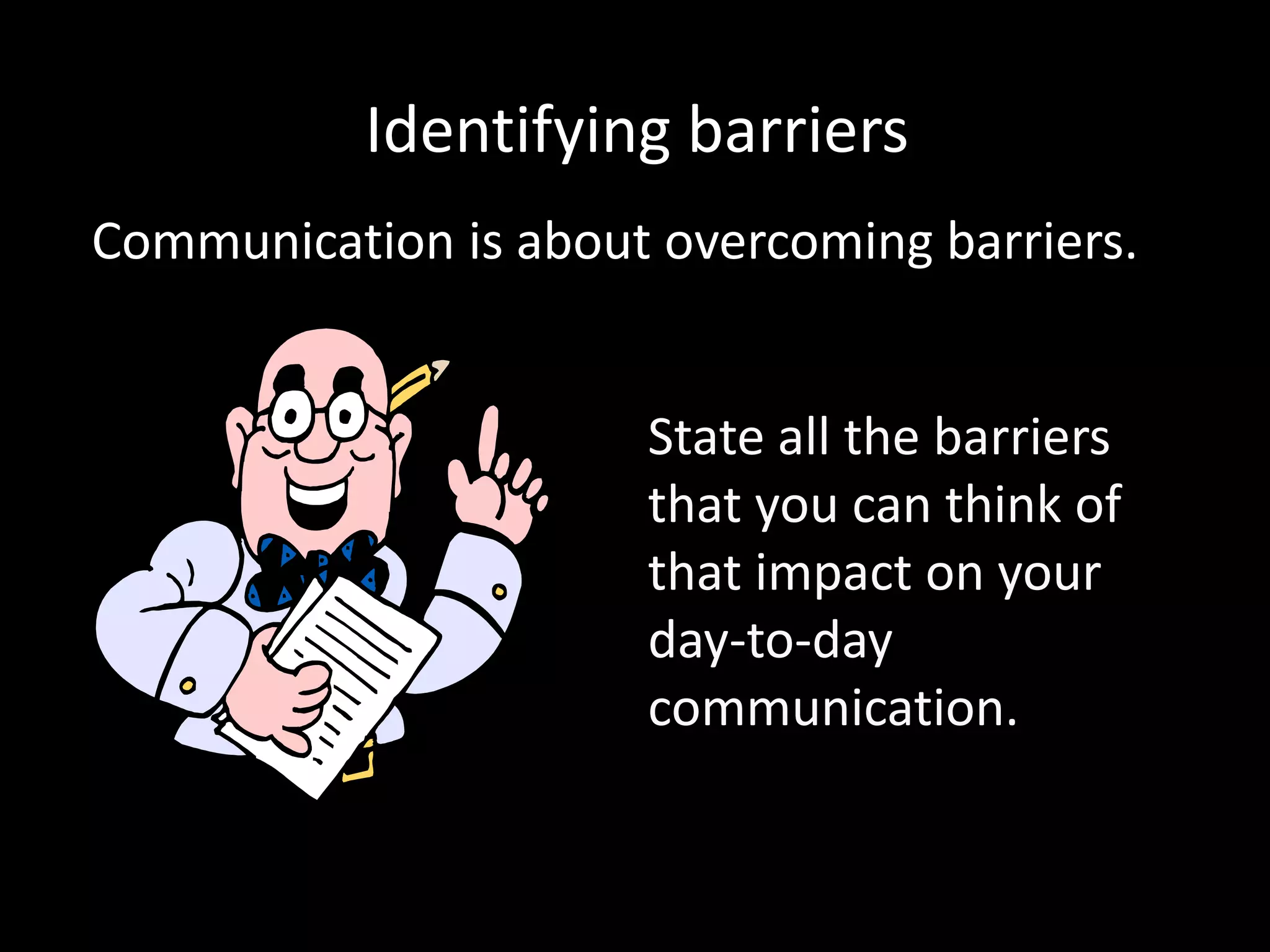 Identifying barriers
Communication is about overcoming barriers.


                      State all the barriers
                      that you can think of
                      that impact on your
                      day-to-day
                      communication.
 