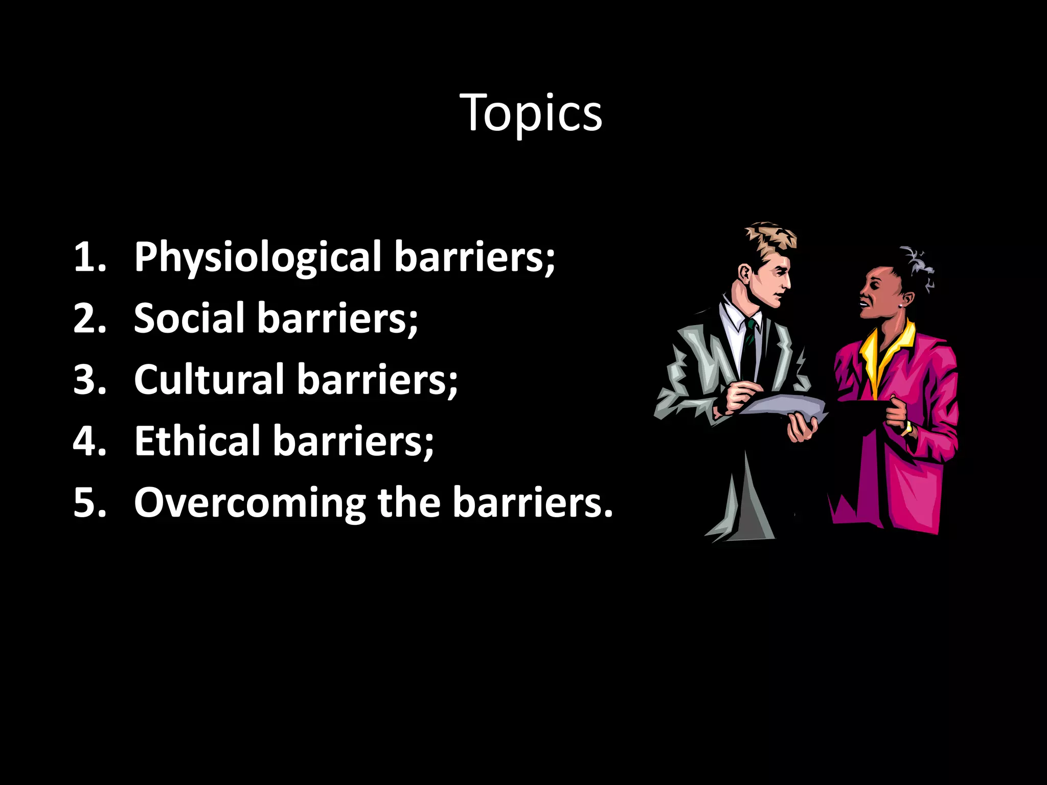 Topics

1.   Physiological barriers;
2.   Social barriers;
3.   Cultural barriers;
4.   Ethical barriers;
5.   Overcoming the barriers.
 