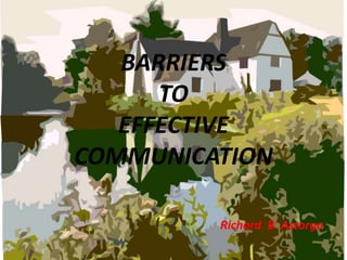 BARRIERS
TO
EFFECTIVE
COMMUNICATION
Richard B. Astorga
 
