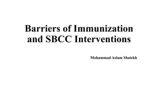 Barriers of Immunization
and SBCC Interventions
Mohammad Aslam Shaiekh
 