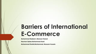 Barriers of International
E-Commerce
Muhammad Nadeem ,Mansoor Fareed
Nauman Qaiser,Muhammad Asad
Muhammad Shahid,Muhammad, Moazam Hussain
 