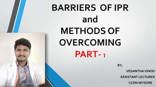 BARRIERS OF IPR
and
METHODS OF
OVERCOMING
PART- 1
BY,
VEDANTHAVINOD
ASSISTANT LECTURER
CCON-MYSORE
 