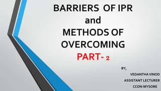 BARRIERS OF IPR
and
METHODS OF
OVERCOMING
PART- 2
BY,
VEDANTHAVINOD
ASSISTANT LECTURER
CCON-MYSORE
 