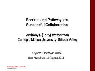 Barriers and Pathways to
Successful Collaboration
Anthony I. (Tony) Wasserman
Carnegie Mellon University- Silicon Valley
Keynote: OpenSym 2015
San Francisco: 19 August 2015
 