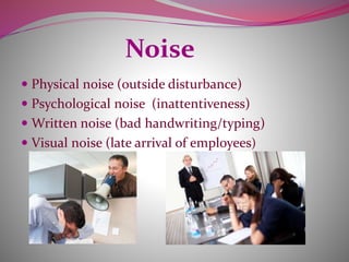  Physical noise (outside disturbance)
 Psychological noise (inattentiveness)
 Written noise (bad handwriting/typing)
 Visual noise (late arrival of employees)
Noise
 