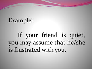 Example:
If your friend is quiet,
you may assume that he/she
is frustrated with you.
 