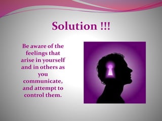 Solution !!!
Be aware of the
feelings that
arise in yourself
and in others as
you
communicate,
and attempt to
control them.
 