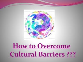 How to Overcome
Cultural Barriers ???
 