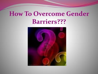 How To Overcome Gender
Barriers???
 