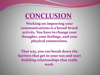 CONCLUSION
Working on improving your
communications is a broad-brush
activity. You have to change your
thoughts, your feelings, and your
physical connections.
That way, you can break down the
barriers that get in your way and start
building relationships that really
work.
 