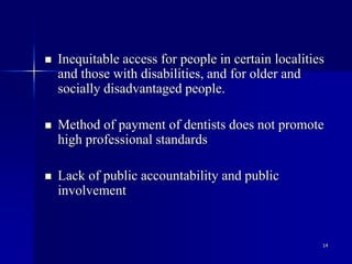 14
 Inequitable access for people in certain localities
and those with disabilities, and for older and
socially disadvantaged people.
 Method of payment of dentists does not promote
high professional standards
 Lack of public accountability and public
involvement
 