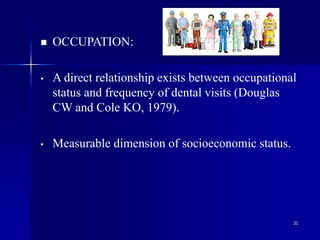 31
 OCCUPATION:
• A direct relationship exists between occupational
status and frequency of dental visits (Douglas
CW and Cole KO, 1979).
• Measurable dimension of socioeconomic status.
 
