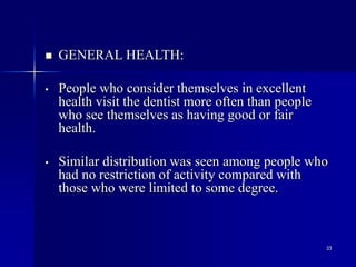 33
 GENERAL HEALTH:
• People who consider themselves in excellent
health visit the dentist more often than people
who see themselves as having good or fair
health.
• Similar distribution was seen among people who
had no restriction of activity compared with
those who were limited to some degree.
 