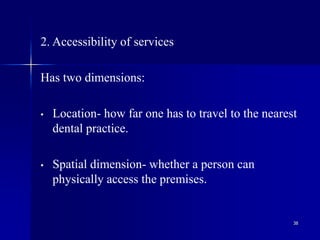 38
2. Accessibility of services
Has two dimensions:
• Location- how far one has to travel to the nearest
dental practice.
• Spatial dimension- whether a person can
physically access the premises.
 