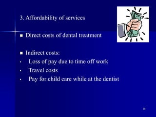 39
3. Affordability of services
 Direct costs of dental treatment
 Indirect costs:
• Loss of pay due to time off work
• Travel costs
• Pay for child care while at the dentist
 