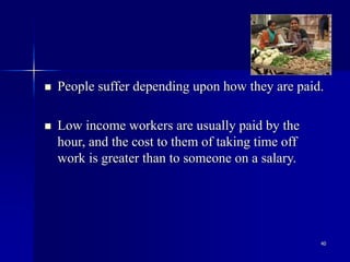 40
 People suffer depending upon how they are paid.
 Low income workers are usually paid by the
hour, and the cost to them of taking time off
work is greater than to someone on a salary.
 